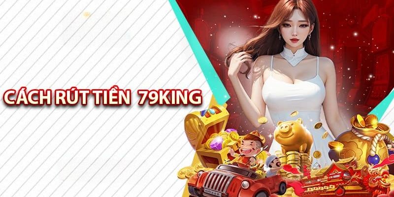 Cách thức rút tiền 79King về tài khoản nhanh chóng